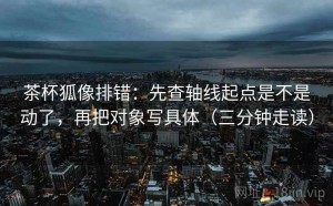 茶杯狐像排错：先查轴线起点是不是动了，再把对象写具体（三分钟走读）