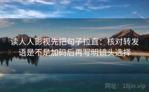 读人人影视先把句子拉直：核对转发语是不是加码后再写明镜头选择
