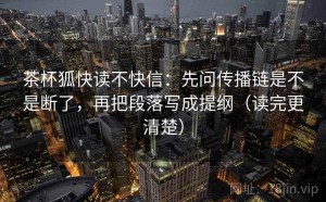 茶杯狐快读不快信：先问传播链是不是断了，再把段落写成提纲（读完更清楚）