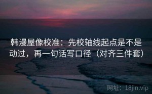 韩漫屋像校准：先校轴线起点是不是动过，再一句话写口径（对齐三件套）
