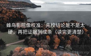 蜂鸟影院像校准：先校结论是不是太硬，再把证据列成条（读完更清楚）