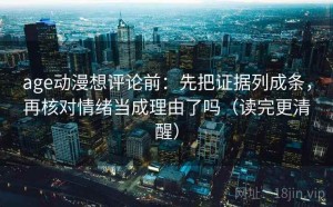 age动漫想评论前：先把证据列成条，再核对情绪当成理由了吗（读完更清醒）