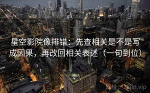 星空影院像排错：先查相关是不是写成因果，再改回相关表述（一句到位）