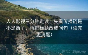 人人影视三分钟走读：先看传播链是不是断了，再把标题改成问句（读完更清醒）