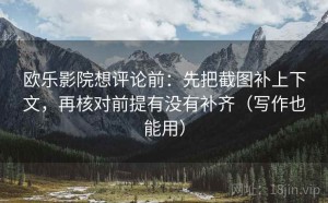 欧乐影院想评论前：先把截图补上下文，再核对前提有没有补齐（写作也能用）