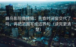 蜂鸟影院像排错：先查时间窗交代了吗，再把范围写成边界句（读完更清楚）