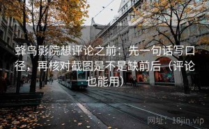 蜂鸟影院想评论之前：先一句话写口径，再核对截图是不是缺前后（评论也能用）