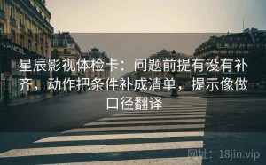 星辰影视体检卡：问题前提有没有补齐，动作把条件补成清单，提示像做口径翻译