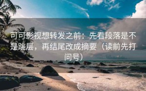 可可影视想转发之前：先看段落是不是跳层，再结尾改成摘要（读前先打问号）