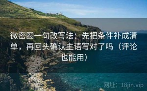 微密圈一句改写法：先把条件补成清单，再回头确认主语写对了吗（评论也能用）