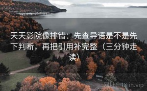 天天影院像排错：先查导语是不是先下判断，再把引用补完整（三分钟走读）