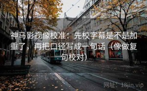 神马影视像校准：先校字幕是不是加重了，再把口径写成一句话（像做复句校对）