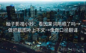 柚子影视小抄：看因果词用顺了吗→做把截图补上下文→像做口径翻译