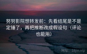 努努影院想转发前：先看结尾是不是定锤了，再把推断改成假设句（评论也能用）