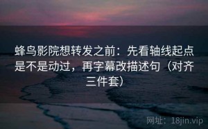 蜂鸟影院想转发之前：先看轴线起点是不是动过，再字幕改描述句（对齐三件套）