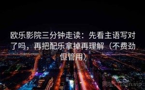 欧乐影院三分钟走读：先看主语写对了吗，再把配乐拿掉再理解（不费劲但管用）