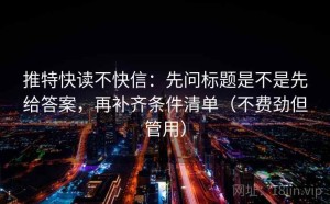 推特快读不快信：先问标题是不是先给答案，再补齐条件清单（不费劲但管用）