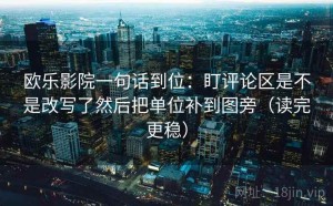 欧乐影院一句话到位：盯评论区是不是改写了然后把单位补到图旁（读完更稳）