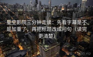 星空影院三分钟走读：先看字幕是不是加重了，再把标题改成问句（读完更清楚）