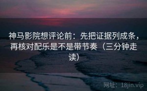神马影院想评论前：先把证据列成条，再核对配乐是不是带节奏（三分钟走读）