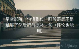星空影院一句话到位：盯段落是不是跳层了然后把前提补一句（评论也能用）