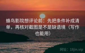 蜂鸟影院想评论前：先把条件补成清单，再核对截图是不是缺语境（写作也能用）