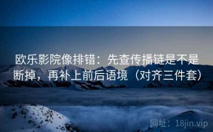 欧乐影院像排错：先查传播链是不是断掉，再补上前后语境（对齐三件套）