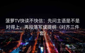 菠萝TV快读不快信：先问主语是不是对得上，再段落写成提纲（对齐三件套）
