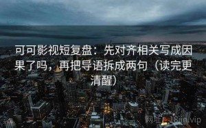 可可影视短复盘：先对齐相关写成因果了吗，再把导语拆成两句（读完更清醒）
