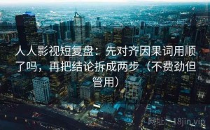 人人影视短复盘：先对齐因果词用顺了吗，再把结论拆成两步（不费劲但管用）
