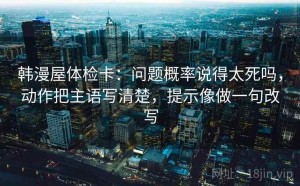 韩漫屋体检卡：问题概率说得太死吗，动作把主语写清楚，提示像做一句改写