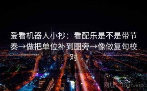 爱看机器人小抄：看配乐是不是带节奏→做把单位补到图旁→像做复句校对