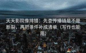 天天影院像排错：先查传播链是不是断裂，再把条件补成清单（写作也能用）