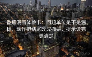 香蕉漫画体检卡：问题单位是不是漏标，动作把结尾改成摘要，提示读完更清楚
