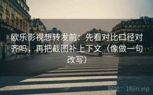 欧乐影视想转发前：先看对比口径对齐吗，再把截图补上下文（像做一句改写）