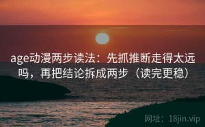 age动漫两步读法：先抓推断走得太远吗，再把结论拆成两步（读完更稳）
