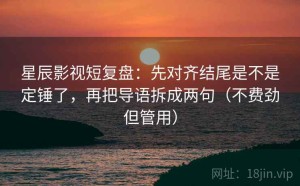 星辰影视短复盘：先对齐结尾是不是定锤了，再把导语拆成两句（不费劲但管用）