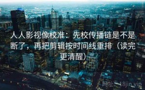 人人影视像校准：先校传播链是不是断了，再把剪辑按时间线重排（读完更清醒）