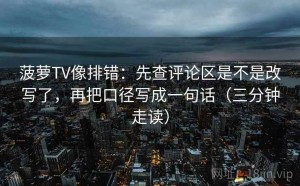 菠萝TV像排错：先查评论区是不是改写了，再把口径写成一句话（三分钟走读）
