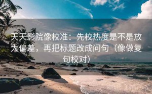 天天影院像校准：先校热度是不是放大偏差，再把标题改成问句（像做复句校对）