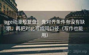 age动漫短复盘：先对齐条件有没有缺项，再把对比写成同口径（写作也能用）
