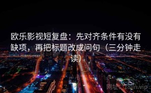 欧乐影视短复盘：先对齐条件有没有缺项，再把标题改成问句（三分钟走读）