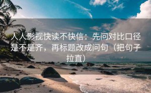 人人影视快读不快信：先问对比口径是不是齐，再标题改成问句（把句子拉直）