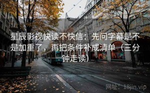 星辰影视快读不快信：先问字幕是不是加重了，再把条件补成清单（三分钟走读）