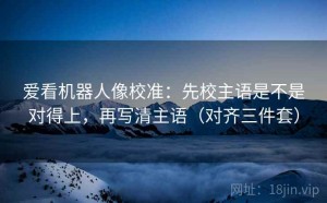 爱看机器人像校准：先校主语是不是对得上，再写清主语（对齐三件套）
