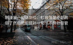 韩漫屋一句话到位：盯段落是不是跳层了然后把前提补一句（不费劲但管用）