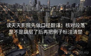 读天天影院先做口径翻译：核对段落是不是跳层了后再把例子标注清楚