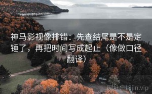 神马影视像排错：先查结尾是不是定锤了，再把时间写成起止（像做口径翻译）