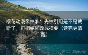 樱花动漫像校准：先校引用是不是截断了，再把结尾改成摘要（读完更清醒）