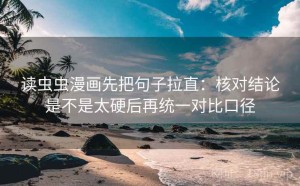 读虫虫漫画先把句子拉直：核对结论是不是太硬后再统一对比口径